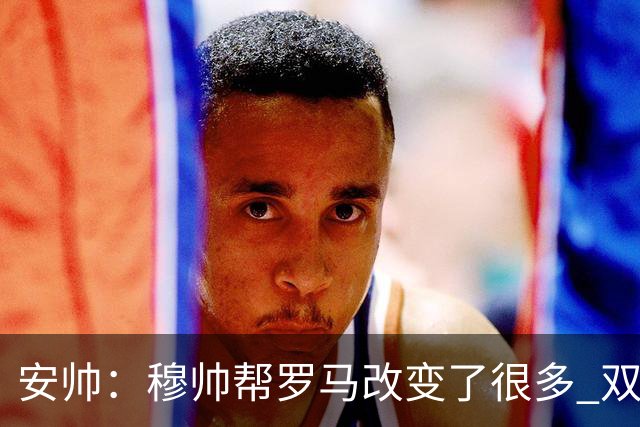安帅：穆帅帮罗马改变了很多 双方是天作之合